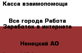 Касса взаимопомощи !!! - Все города Работа » Заработок в интернете   . Ненецкий АО